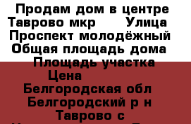 Продам дом в центре Таврово мкр.2. › Улица ­ Проспект молодёжный › Общая площадь дома ­ 80 › Площадь участка ­ 15 › Цена ­ 2 500 000 - Белгородская обл., Белгородский р-н, Таврово с. Недвижимость » Дома, коттеджи, дачи продажа   